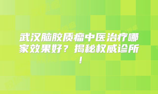 武汉脑胶质瘤中医治疗哪家效果好？揭秘权威诊所！