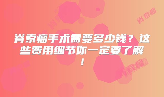 脊索瘤手术需要多少钱？这些费用细节你一定要了解!