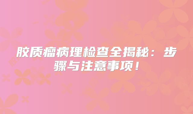 胶质瘤病理检查全揭秘：步骤与注意事项！