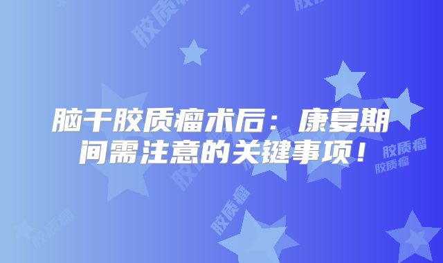 脑干胶质瘤术后：康复期间需注意的关键事项！
