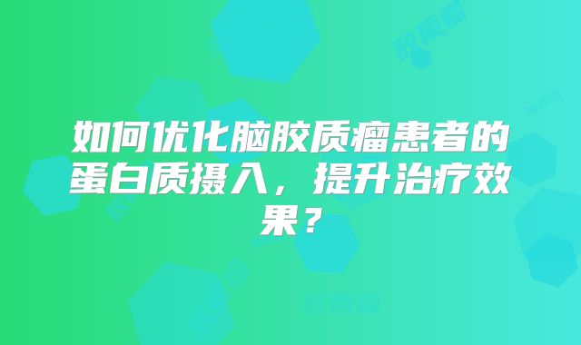 如何优化脑胶质瘤患者的蛋白质摄入，提升治疗效果？