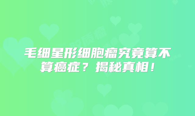 毛细星形细胞瘤究竟算不算癌症？揭秘真相！