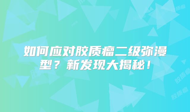 如何应对胶质瘤二级弥漫型？新发现大揭秘！