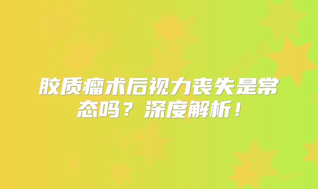 胶质瘤术后视力丧失是常态吗？深度解析！