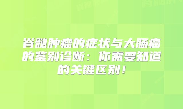 脊髓肿瘤的症状与大肠癌的鉴别诊断：你需要知道的关键区别！