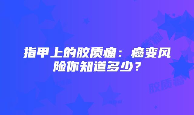 指甲上的胶质瘤：癌变风险你知道多少？