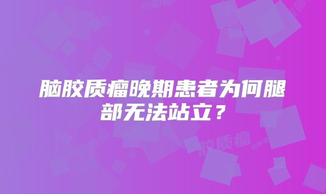 脑胶质瘤晚期患者为何腿部无法站立？