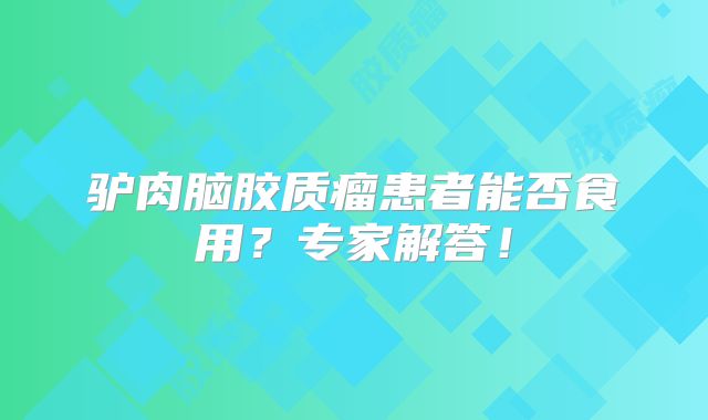 驴肉脑胶质瘤患者能否食用？专家解答！