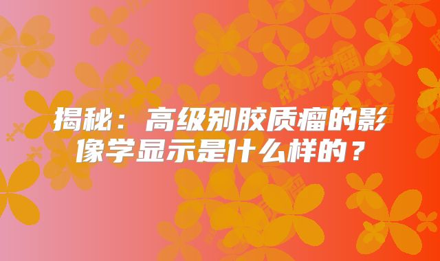 揭秘：高级别胶质瘤的影像学显示是什么样的？