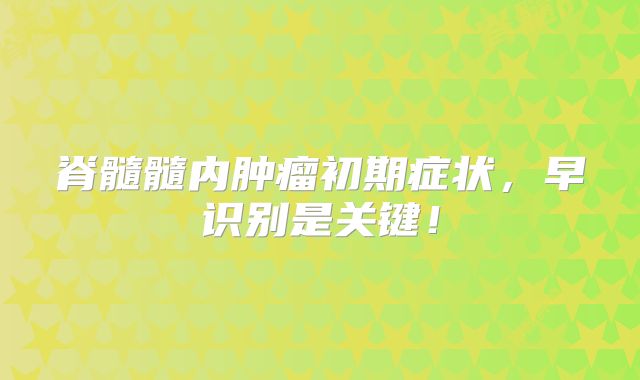 脊髓髓内肿瘤初期症状，早识别是关键！