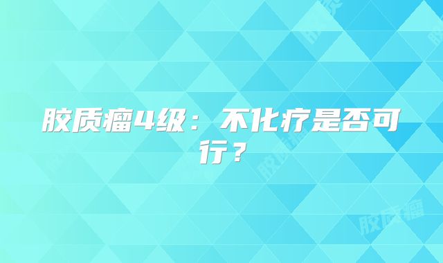 胶质瘤4级：不化疗是否可行？