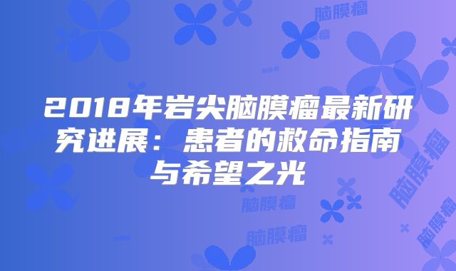 2018年岩尖脑膜瘤最新研究进展：患者的救命指南与希望之光