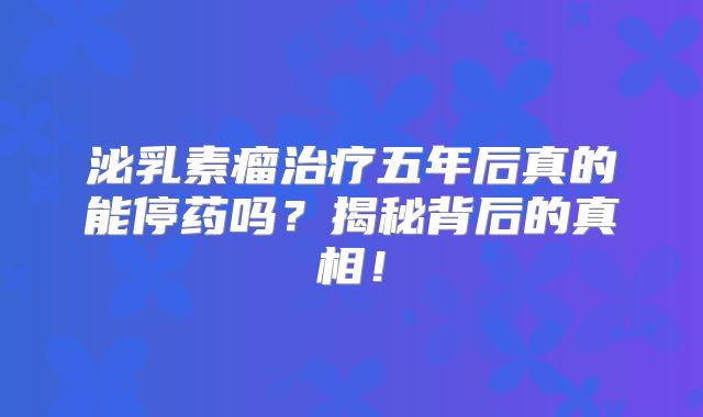 泌乳素瘤治疗五年后真的能停药吗？揭秘背后的真相！