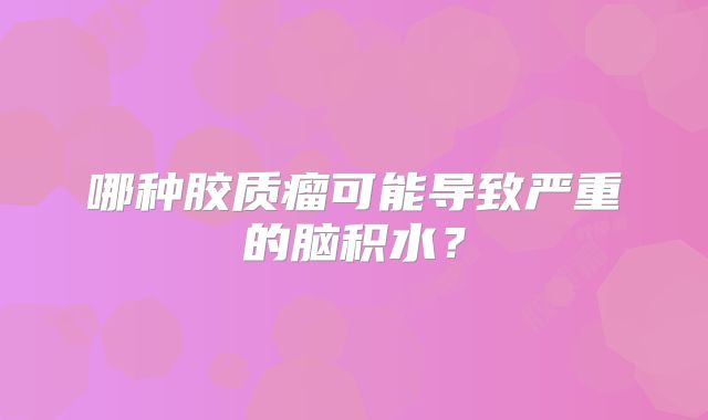 哪种胶质瘤可能导致严重的脑积水？