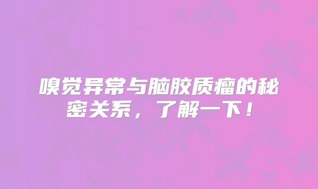 嗅觉异常与脑胶质瘤的秘密关系，了解一下！