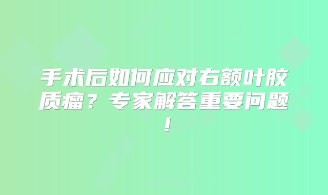 手术后如何应对右额叶胶质瘤？专家解答重要问题！
