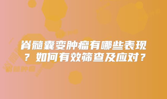 脊髓囊变肿瘤有哪些表现？如何有效筛查及应对？