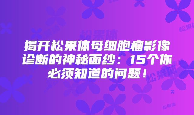 揭开松果体母细胞瘤影像诊断的神秘面纱：15个你必须知道的问题！