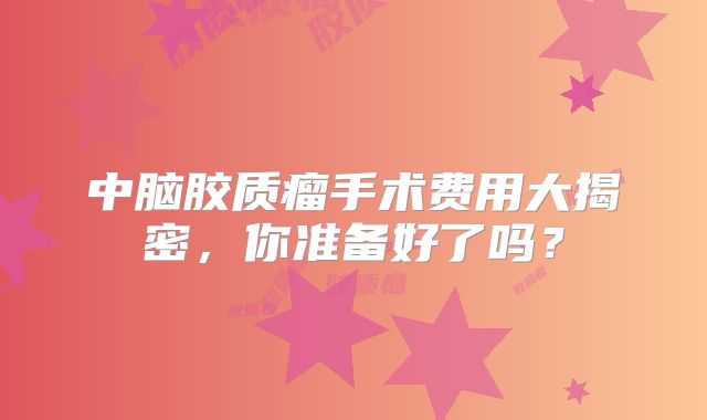 中脑胶质瘤手术费用大揭密，你准备好了吗？