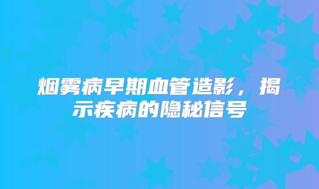 烟雾病早期血管造影，揭示疾病的隐秘信号