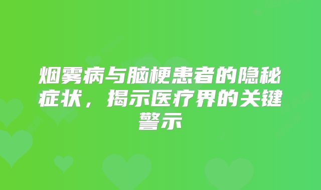 烟雾病与脑梗患者的隐秘症状，揭示医疗界的关键警示