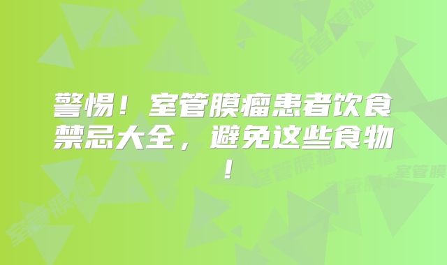 警惕！室管膜瘤患者饮食禁忌大全，避免这些食物！