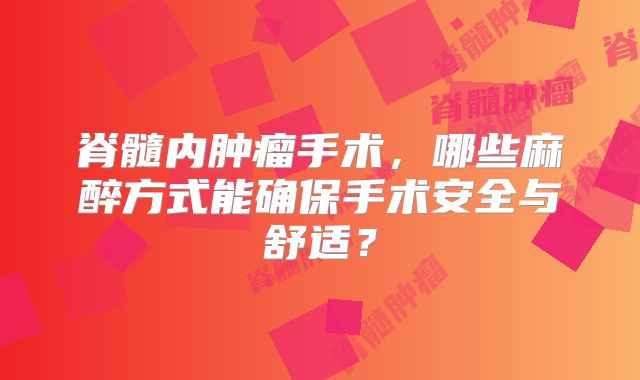 脊髓内肿瘤手术，哪些麻醉方式能确保手术安全与舒适？
