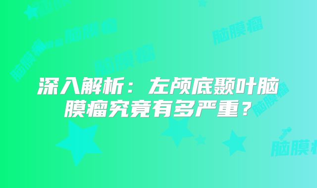 深入解析：左颅底颞叶脑膜瘤究竟有多严重？