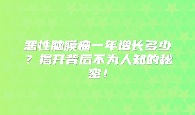 恶性脑膜瘤一年增长多少？揭开背后不为人知的秘密！
