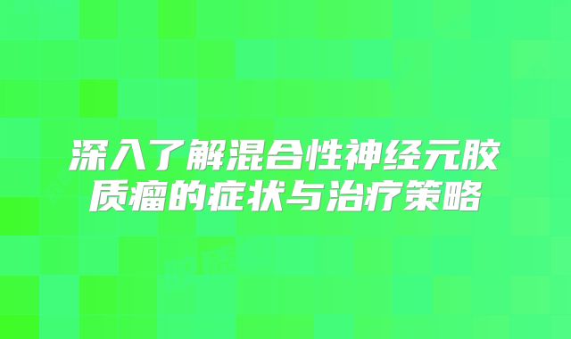 深入了解混合性神经元胶质瘤的症状与治疗策略