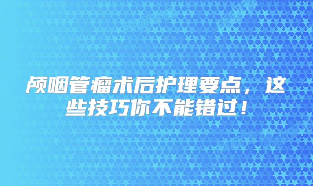 颅咽管瘤术后护理要点，这些技巧你不能错过！