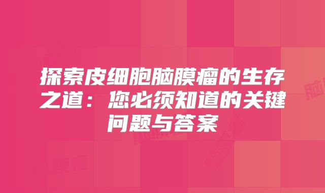 探索皮细胞脑膜瘤的生存之道：您必须知道的关键问题与答案