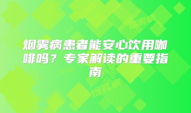 烟雾病患者能安心饮用咖啡吗？专家解读的重要指南