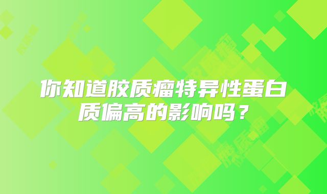 你知道胶质瘤特异性蛋白质偏高的影响吗？