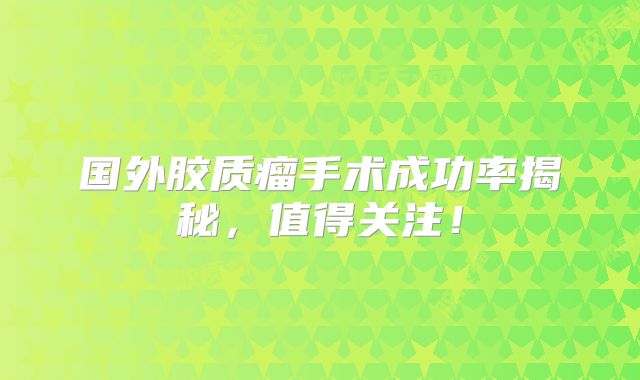 国外胶质瘤手术成功率揭秘，值得关注！