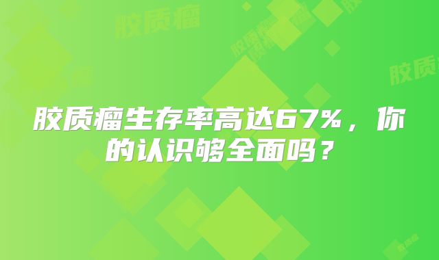 胶质瘤生存率高达67%，你的认识够全面吗？