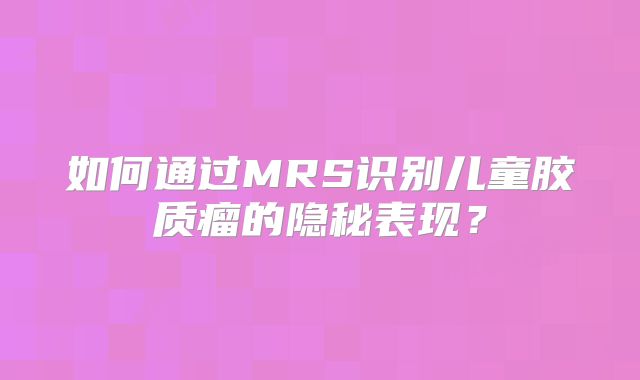 如何通过MRS识别儿童胶质瘤的隐秘表现？