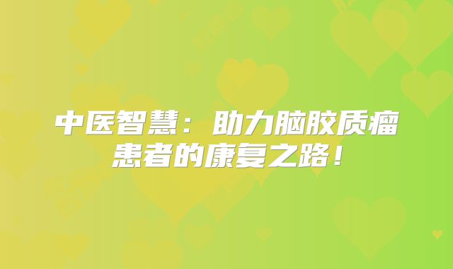中医智慧：助力脑胶质瘤患者的康复之路！