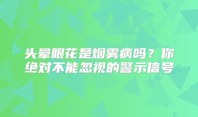 头晕眼花是烟雾病吗？你绝对不能忽视的警示信号