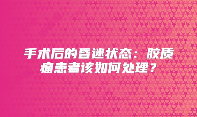 手术后的昏迷状态：胶质瘤患者该如何处理？