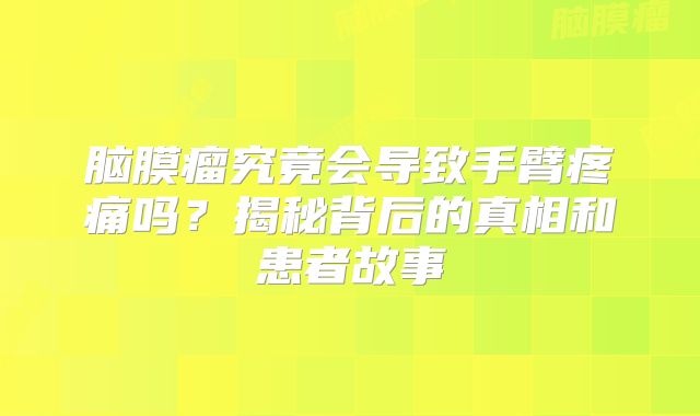 脑膜瘤究竟会导致手臂疼痛吗？揭秘背后的真相和患者故事
