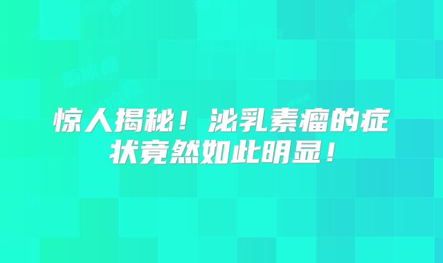 惊人揭秘！泌乳素瘤的症状竟然如此明显！