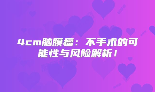 4cm脑膜瘤：不手术的可能性与风险解析！