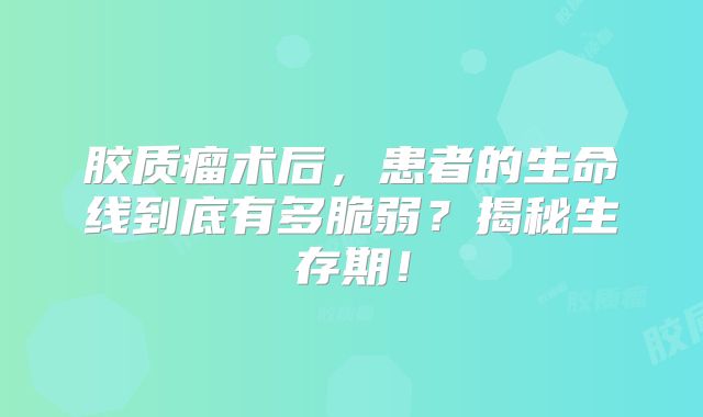 胶质瘤术后，患者的生命线到底有多脆弱？揭秘生存期！