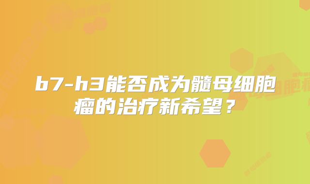 b7-h3能否成为髓母细胞瘤的治疗新希望？