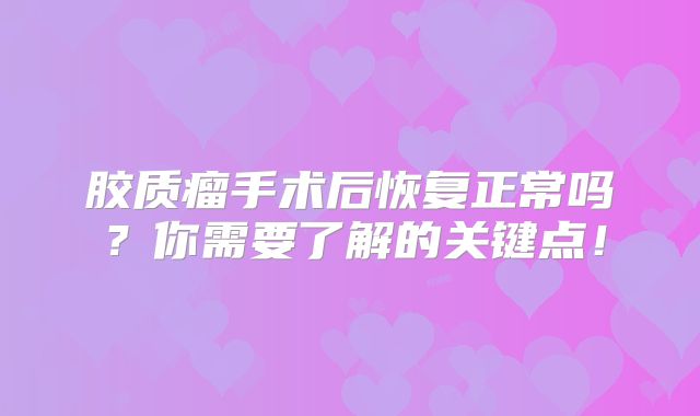 胶质瘤手术后恢复正常吗？你需要了解的关键点！