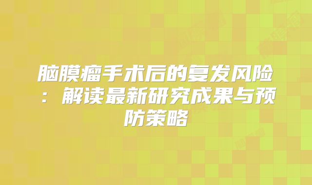 脑膜瘤手术后的复发风险：解读最新研究成果与预防策略