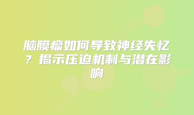 脑膜瘤如何导致神经失忆？揭示压迫机制与潜在影响