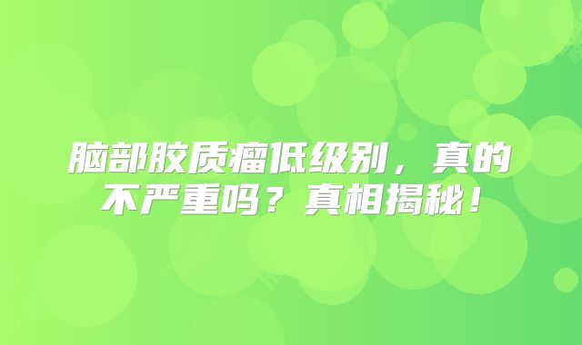 脑部胶质瘤低级别，真的不严重吗？真相揭秘！