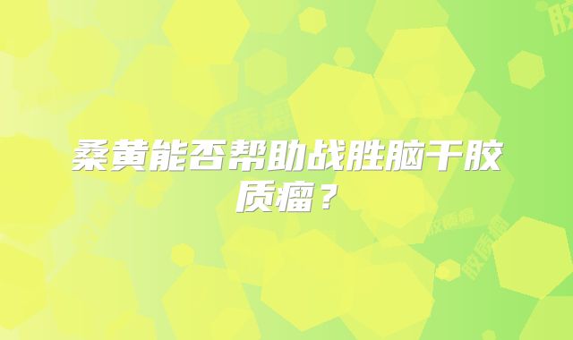 桑黄能否帮助战胜脑干胶质瘤？